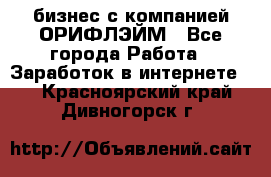 бизнес с компанией ОРИФЛЭЙМ - Все города Работа » Заработок в интернете   . Красноярский край,Дивногорск г.